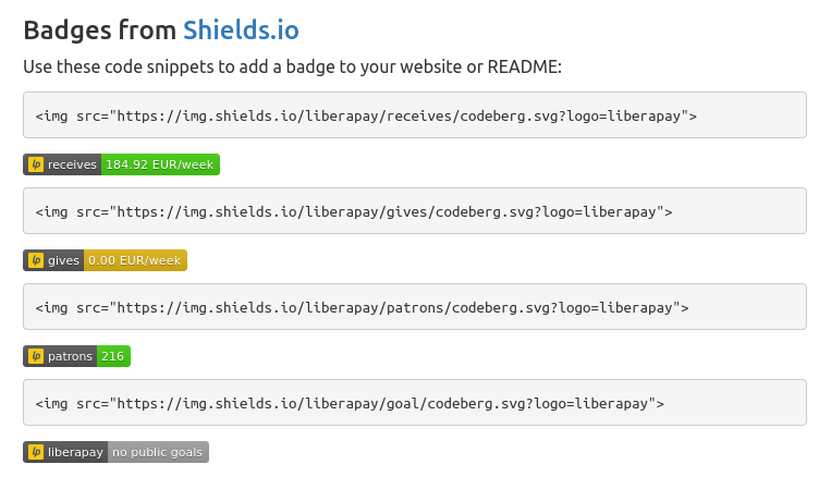 List of the 4 Liberapay shields.io widgets, which can show the amount your projects receive weekly, your own
weekly donations to other projects, the number of people donating to your projects, as well as a percentage showing how
close you are to a weekly donation goal that you can set yourself.